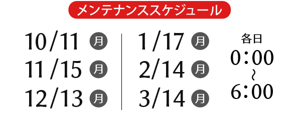 10/11, 11/15, 12/13, 1/17, 2/14, 3/14 各日0:00～6:00